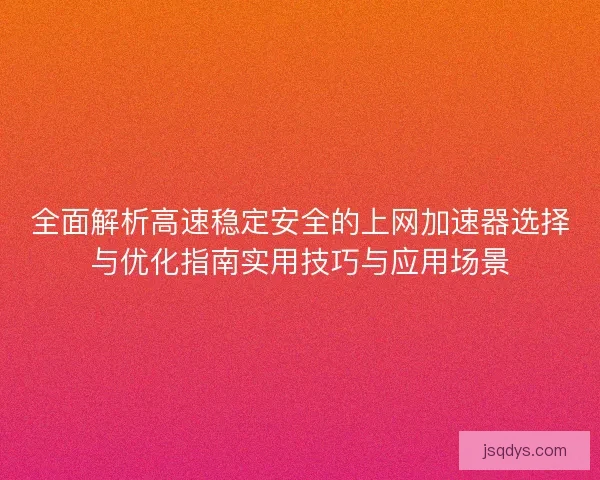 全面解析高速稳定安全的上网加速器选择与优化指南实用技巧与应用场景