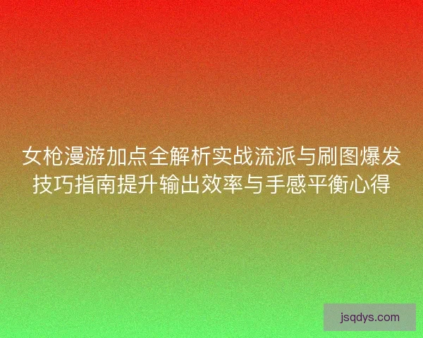女枪漫游加点全解析实战流派与刷图爆发技巧指南提升输出效率与手感平衡心得