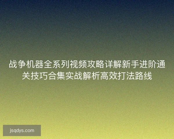 战争机器全系列视频攻略详解新手进阶通关技巧合集实战解析高效打法路线