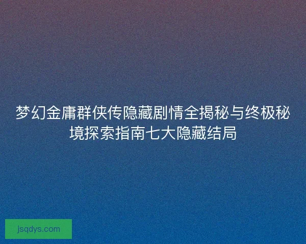 梦幻金庸群侠传隐藏剧情全揭秘与终极秘境探索指南七大隐藏结局