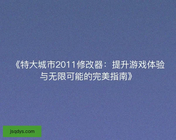 《特大城市2011修改器：提升游戏体验与无限可能的完美指南》