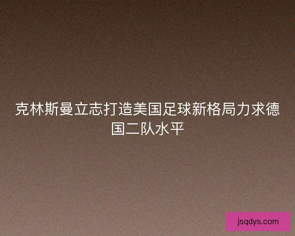 克林斯曼立志打造美国足球新格局力求德国二队水平