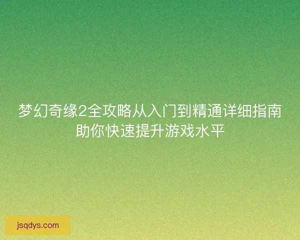 梦幻奇缘2全攻略从入门到精通详细指南助你快速提升游戏水平