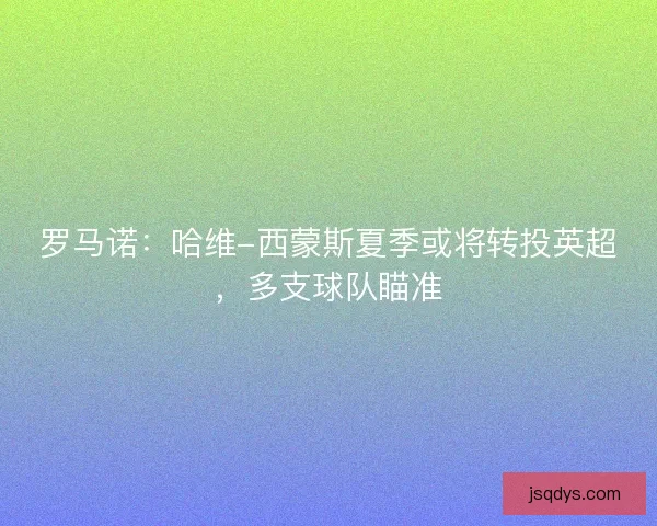 罗马诺：哈维-西蒙斯夏季或将转投英超，多支球队瞄准