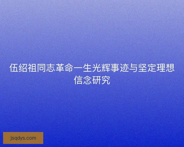 伍绍祖同志革命一生光辉事迹与坚定理想信念研究
