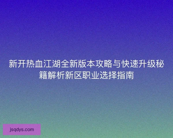 新开热血江湖全新版本攻略与快速升级秘籍解析新区职业选择指南