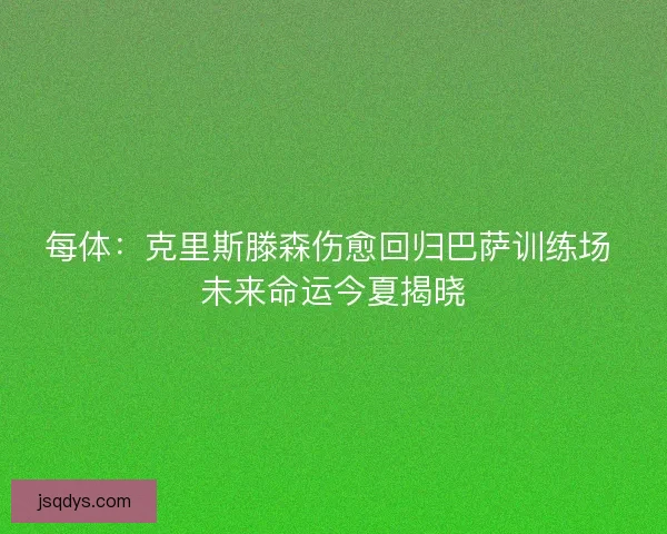 每体：克里斯滕森伤愈回归巴萨训练场 未来命运今夏揭晓