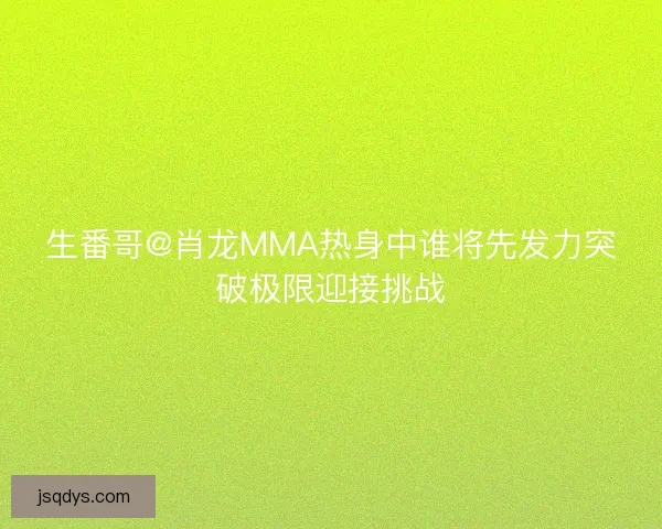 生番哥@肖龙MMA热身中谁将先发力突破极限迎接挑战