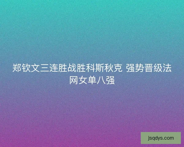 郑钦文三连胜战胜科斯秋克 强势晋级法网女单八强
