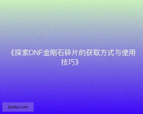 《探索DNF金刚石碎片的获取方式与使用技巧》