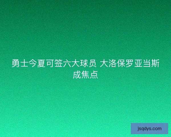 勇士今夏可签六大球员 大洛保罗亚当斯成焦点