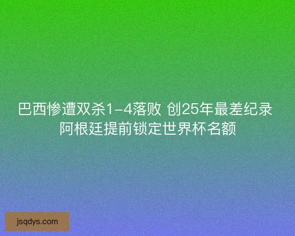 巴西惨遭双杀1-4落败 创25年最差纪录 阿根廷提前锁定世界杯名额