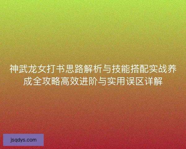 神武龙女打书思路解析与技能搭配实战养成全攻略高效进阶与实用误区详解