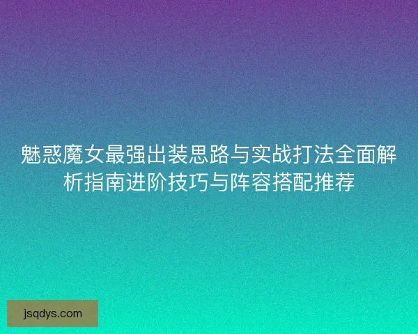 魅惑魔女最强出装思路与实战打法全面解析指南进阶技巧与阵容搭配推荐