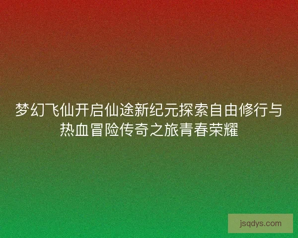 梦幻飞仙开启仙途新纪元探索自由修行与热血冒险传奇之旅青春荣耀 梦幻飞仙开启仙途新纪元探索自由修行与热血冒险传奇之旅青春荣耀
