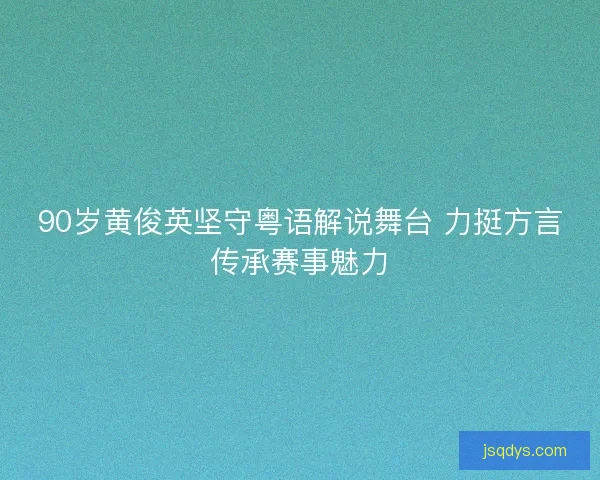 90岁黄俊英坚守粤语解说舞台 力挺方言传承赛事魅力 90岁黄俊英坚守粤语解说舞台 力挺方言传承赛事魅力