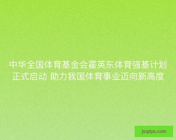 中华全国体育基金会霍英东体育强基计划正式启动 助力我国体育事业迈向新高度