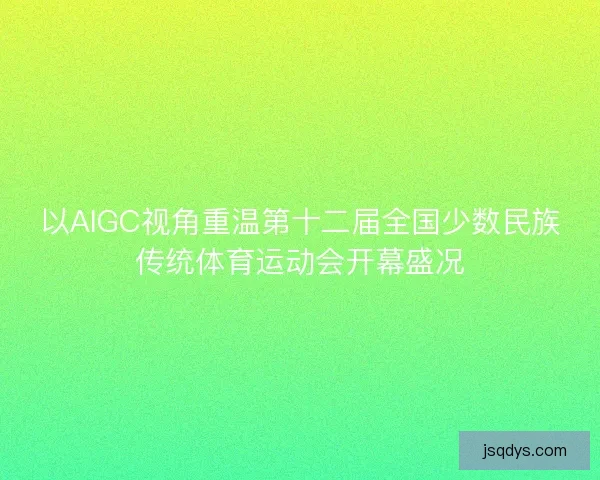 以AIGC视角重温第十二届全国少数民族传统体育运动会开幕盛况