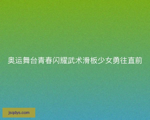 奥运舞台青春闪耀武术滑板少女勇往直前 奥运舞台青春闪耀武术滑板少女勇往直前