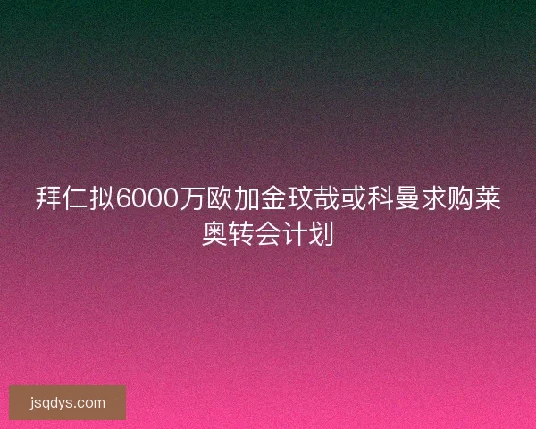 拜仁拟6000万欧加金玟哉或科曼求购莱奥转会计划