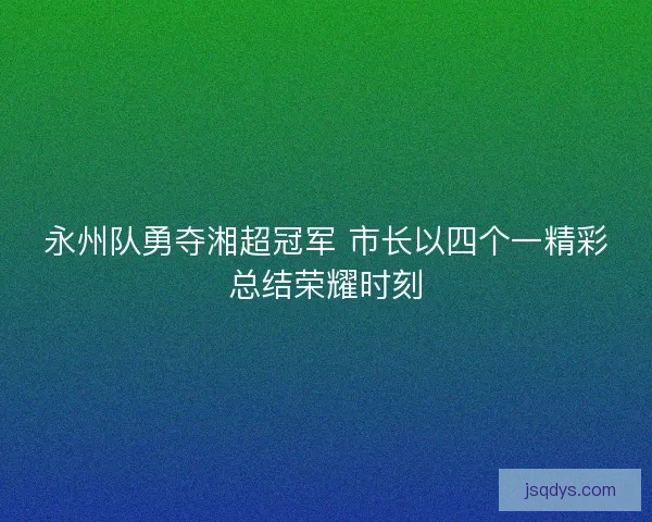 永州队勇夺湘超冠军 市长以四个一精彩总结荣耀时刻