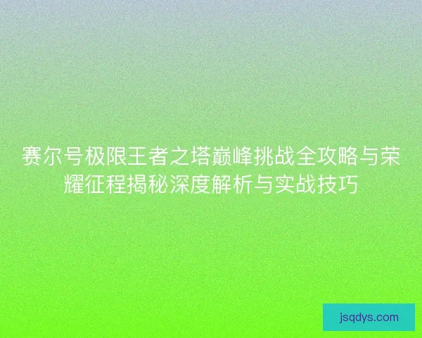 赛尔号极限王者之塔巅峰挑战全攻略与荣耀征程揭秘深度解析与实战技巧 赛尔号极限王者之塔巅峰挑战全攻略与荣耀征程揭秘深度解析与实战技巧