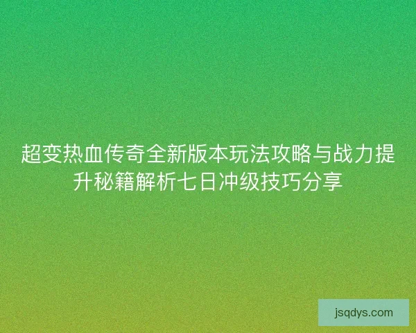 超变热血传奇全新版本玩法攻略与战力提升秘籍解析七日冲级技巧分享