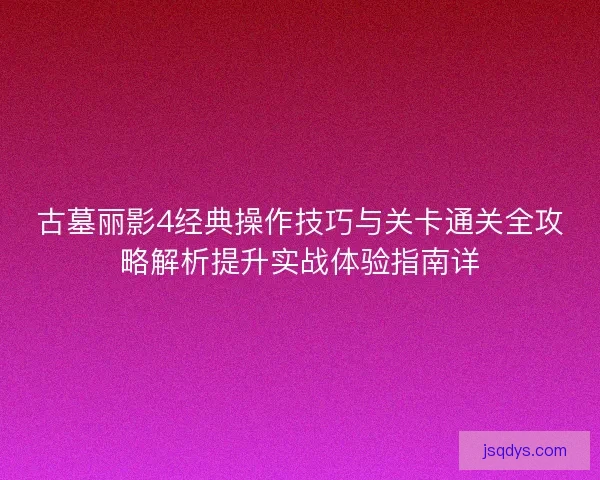 古墓丽影4经典操作技巧与关卡通关全攻略解析提升实战体验指南详 古墓丽影4经典操作技巧与关卡通关全攻略解析提升实战体验指南详
