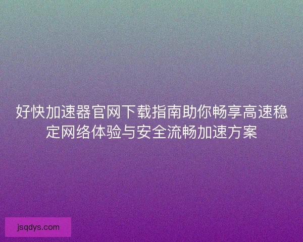 好快加速器官网下载指南助你畅享高速稳定网络体验与安全流畅加速方案 好快加速器官网下载指南助你畅享高速稳定网络体验与安全流畅加速方案