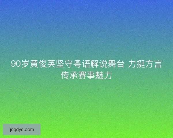 90岁黄俊英坚守粤语解说舞台 力挺方言传承赛事魅力