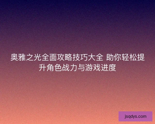 奥雅之光全面攻略技巧大全 助你轻松提升角色战力与游戏进度