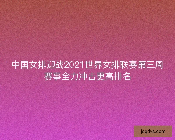 中国女排迎战2021世界女排联赛第三周赛事全力冲击更高排名