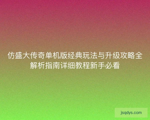 仿盛大传奇单机版经典玩法与升级攻略全解析指南详细教程新手必看